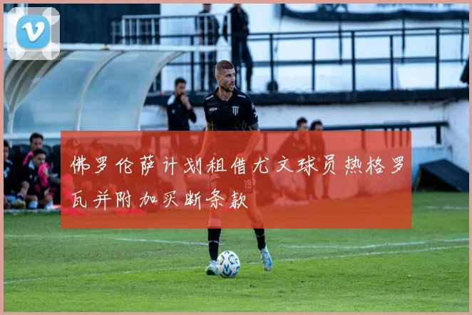 佛罗伦萨计划租借尤文球员热格罗瓦并附加买断条款