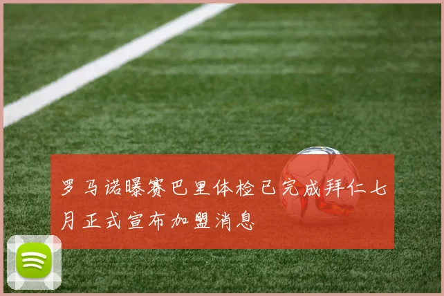 罗马诺曝赛巴里体检已完成拜仁七月正式宣布加盟消息