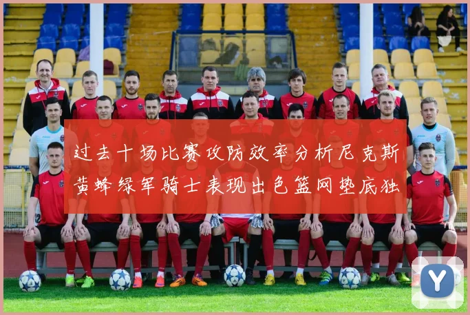 过去十场比赛攻防效率分析尼克斯黄蜂绿军骑士表现出色篮网垫底独占鳌头