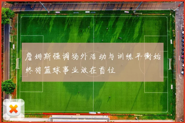 詹姆斯强调场外活动与训练平衡始终将篮球事业放在首位