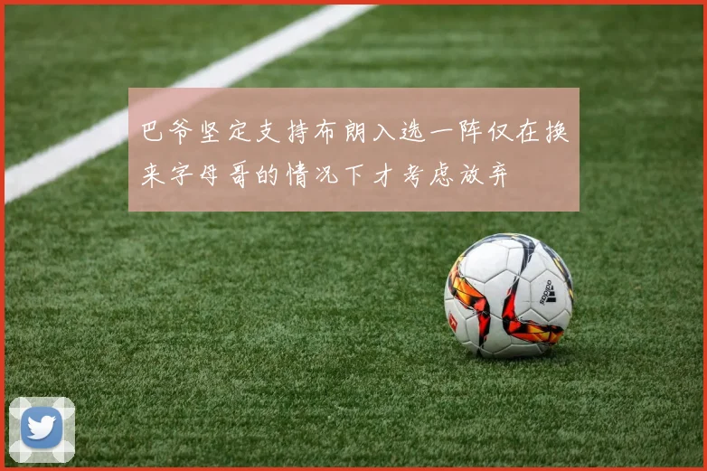 巴爷坚定支持布朗入选一阵仅在换来字母哥的情况下才考虑放弃