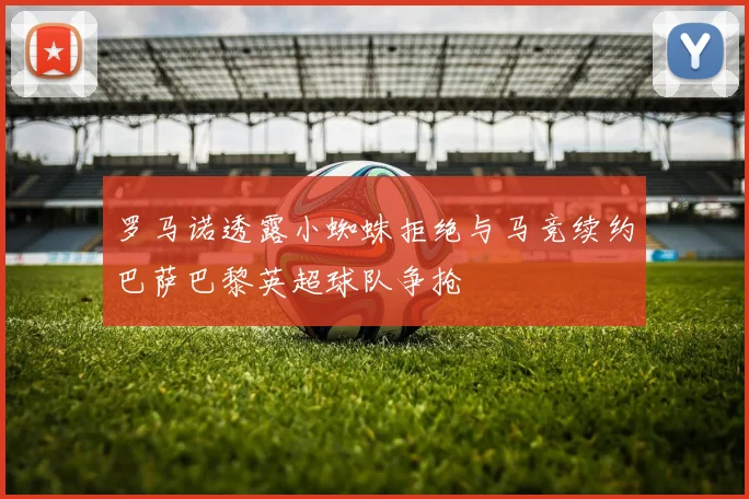 罗马诺透露小蜘蛛拒绝与马竞续约巴萨巴黎英超球队争抢
