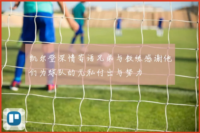 凯尔登深情寄语兄弟与教练感谢他们为球队的无私付出与努力