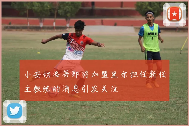小安切洛蒂即将加盟里尔担任新任主教练的消息引发关注