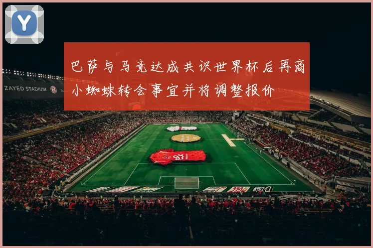 巴萨与马竞达成共识世界杯后再商小蜘蛛转会事宜并将调整报价