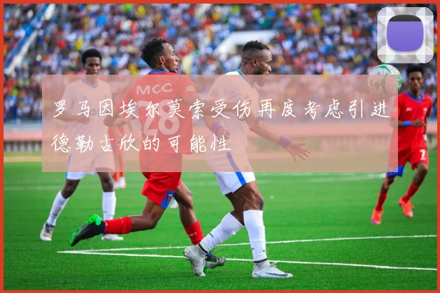 罗马因埃尔莫索受伤再度考虑引进德勒古欣的可能性