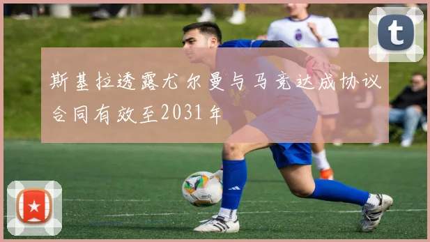 斯基拉透露尤尔曼与马竞达成协议合同有效至2031年