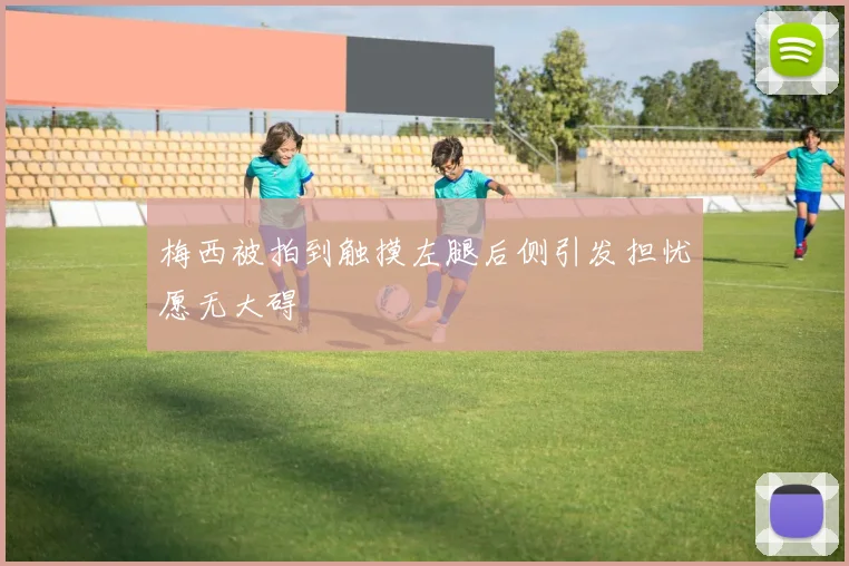 梅西被拍到触摸左腿后侧引发担忧愿无大碍