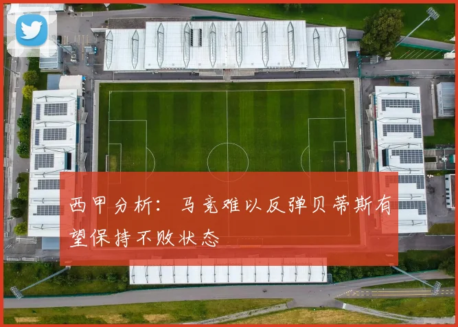西甲分析：马竞难以反弹贝蒂斯有望保持不败状态
