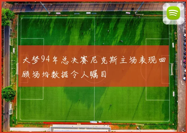 大梦94年总决赛尼克斯主场表现回顾场均数据令人瞩目