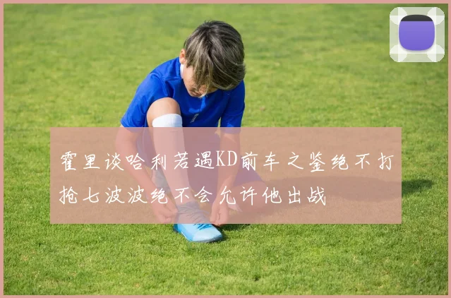 霍里谈哈利若遇KD前车之鉴绝不打抢七波波绝不会允许他出战